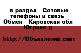  в раздел : Сотовые телефоны и связь » Обмен . Кировская обл.,Югрино д.